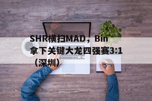 雷火电竞下载-SHR横扫MAD，Bin拿下关键大龙四强赛3:1（深圳）